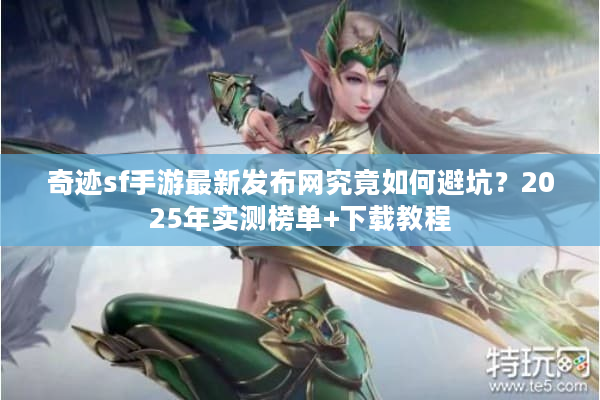 奇迹sf手游最新发布网究竟如何避坑?2025年实测榜单+下载教程 奇迹sf手游最新发布网究竟如何避坑?2025年实测榜单+下载教程