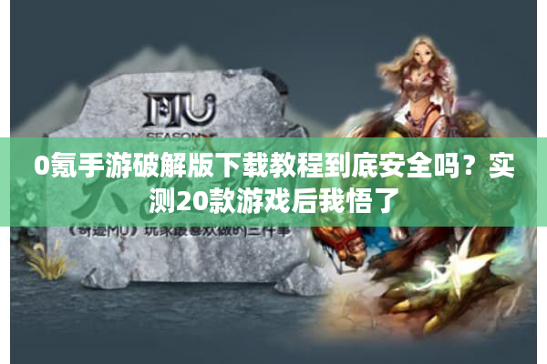 0氪手游破解版下载教程到底安全吗？实测20款游戏后我悟了