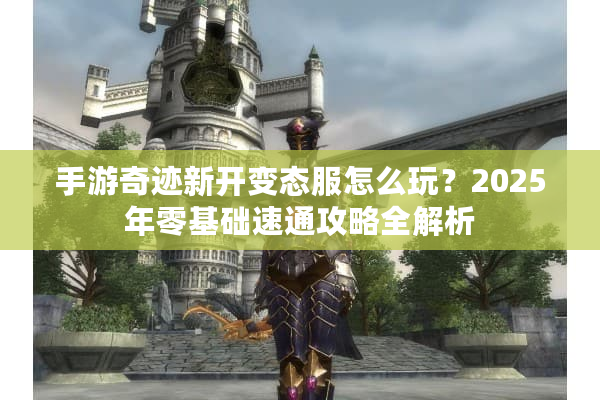 手游奇迹新开变态服怎么玩？2025年零基础速通攻略全解析