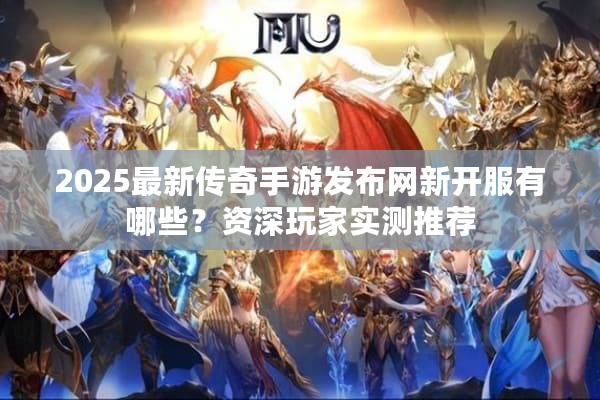2025最新传奇手游发布网新开服有哪些？资深玩家实测推荐