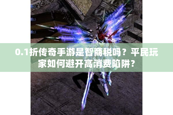 0.1折传奇手游是智商税吗？平民玩家如何避开高消费陷阱？