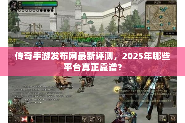 传奇手游发布网最新评测，2025年哪些平台真正靠谱？
