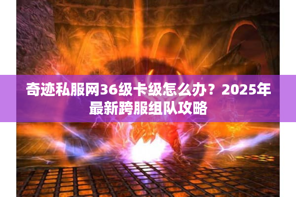 奇迹私服网36级卡级怎么办?2025年最新跨服组队攻略 奇迹私服网36级卡级怎么办?2025年最新跨服组队攻略