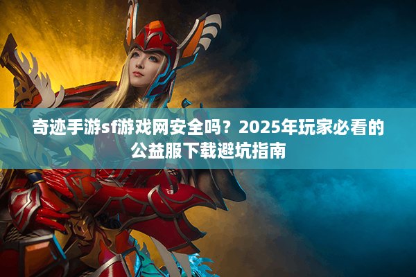 奇迹手游sf游戏网安全吗？2025年玩家必看的公益服下载避坑指南