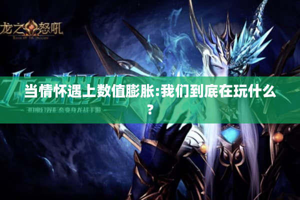 当情怀遇上数值膨胀:我们到底在玩什么? 当情怀遇上数值膨胀:我们到底在玩什么?