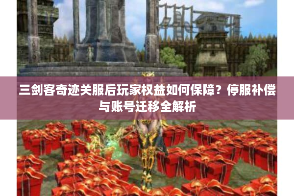 三剑客奇迹关服后玩家权益如何保障?停服补偿与账号迁移全解析 三剑客奇迹关服后玩家权益如何保障?停服补偿与账号迁移全解析