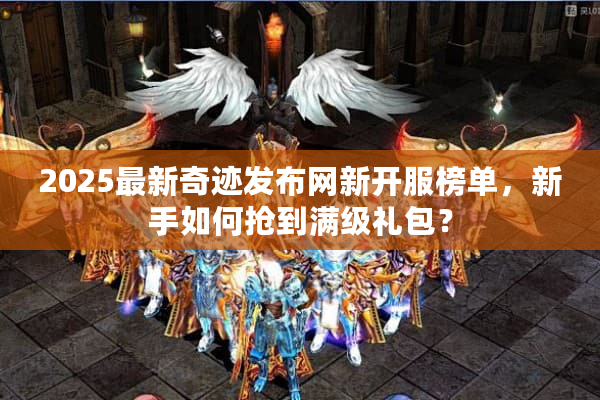 2025最新奇迹发布网新开服榜单，新手如何抢到满级礼包？