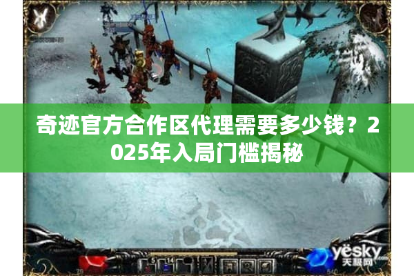 奇迹官方合作区代理需要多少钱?2025年入局门槛揭秘 奇迹官方合作区代理需要多少钱?2025年入局门槛揭秘