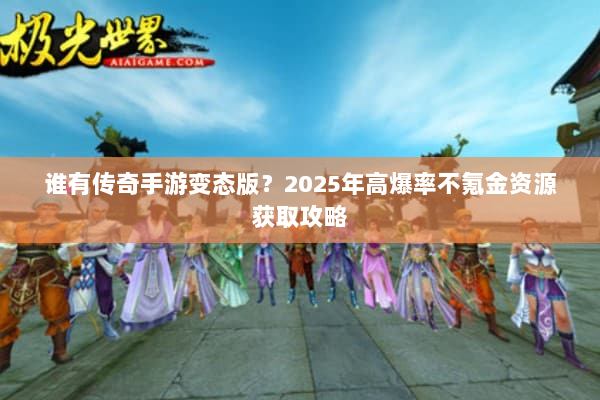 谁有传奇手游变态版？2025年高爆率不氪金资源获取攻略