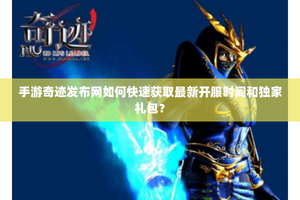 手游奇迹发布网如何快速获取最新开服时间和独家礼包？