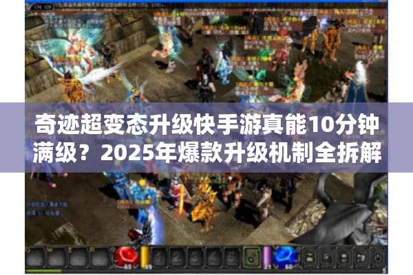 奇迹超变态升级快手游真能10分钟满级？2025年爆款升级机制全拆解