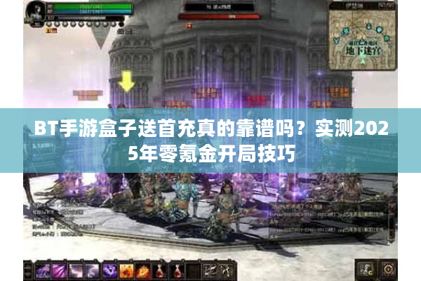 BT手游盒子送首充真的靠谱吗？实测2025年零氪金开局技巧