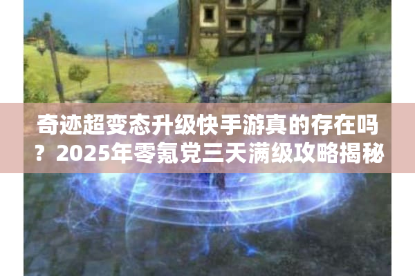 奇迹超变态升级快手游真的存在吗？2025年零氪党三天满级攻略揭秘