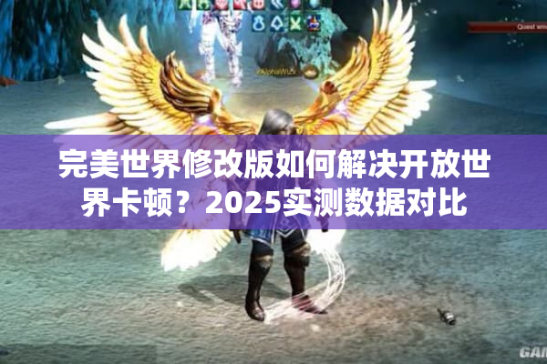 完美世界修改版如何解决开放世界卡顿？2025实测数据对比