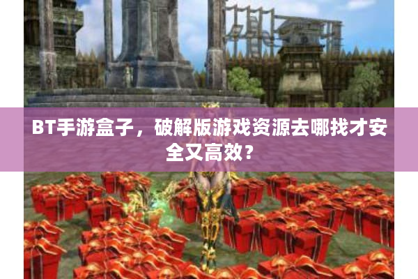 BT手游盒子，破解版游戏资源去哪找才安全又高效？