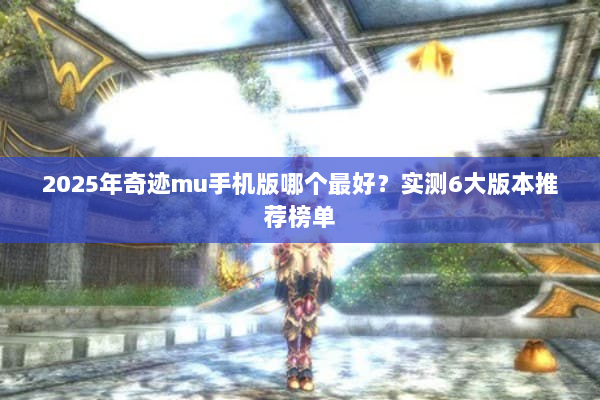 2025年奇迹mu手机版哪个最好？实测6大版本推荐榜单