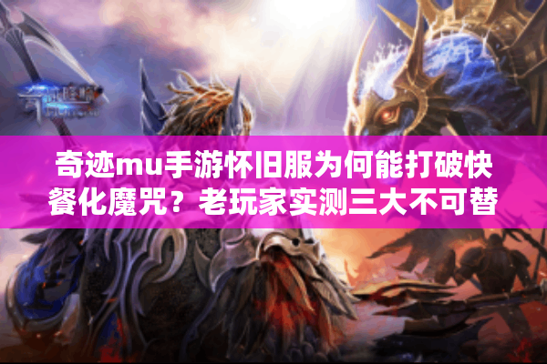奇迹mu手游怀旧服为何能打破快餐化魔咒？老玩家实测三大不可替代性