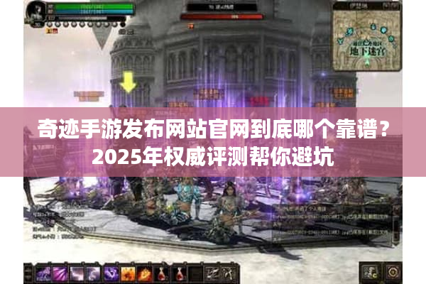 奇迹手游发布网站官网到底哪个靠谱？2025年权威评测帮你避坑