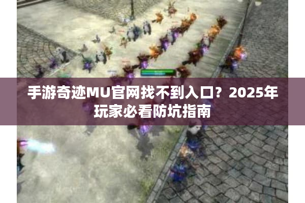 手游奇迹MU官网找不到入口?2025年玩家必看防坑指南 手游奇迹MU官网找不到入口?2025年玩家必看防坑指南