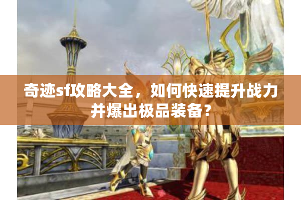 奇迹sf攻略大全，如何快速提升战力并爆出极品装备？