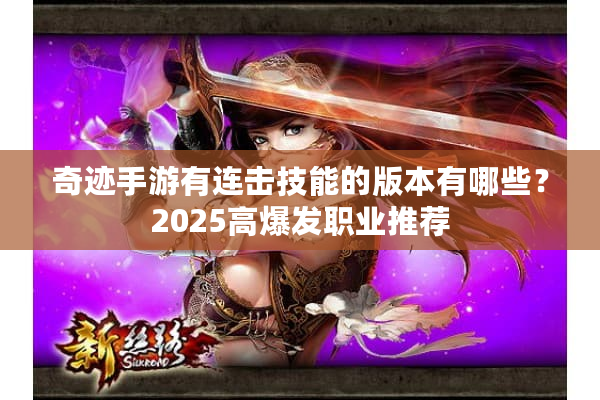 奇迹手游有连击技能的版本有哪些?2025高爆发职业推荐 奇迹手游有连击技能的版本有哪些?2025高爆发职业推荐