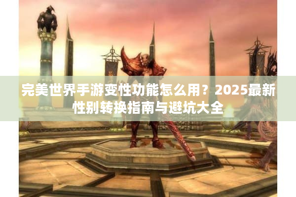 完美世界手游变性功能怎么用?2025最新性别转换指南与避坑大全 完美世界手游变性功能怎么用?2025最新性别转换指南与避坑大全