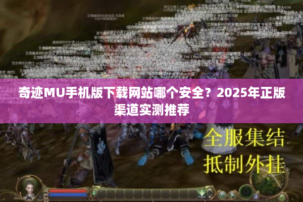 奇迹MU手机版下载网站哪个安全？2025年正版渠道实测推荐