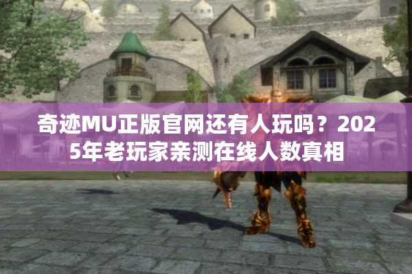 奇迹MU正版官网还有人玩吗？2025年老玩家亲测在线人数真相