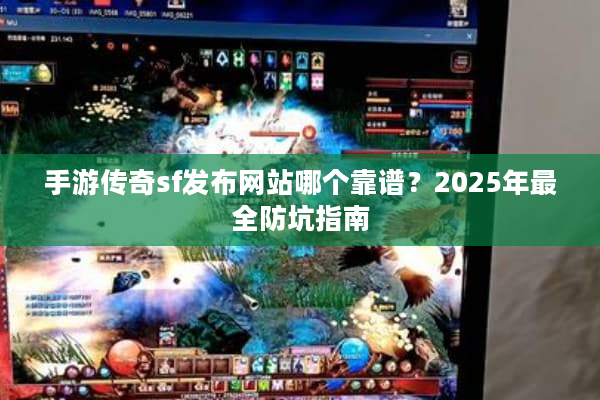 手游传奇sf发布网站哪个靠谱？2025年最全防坑指南