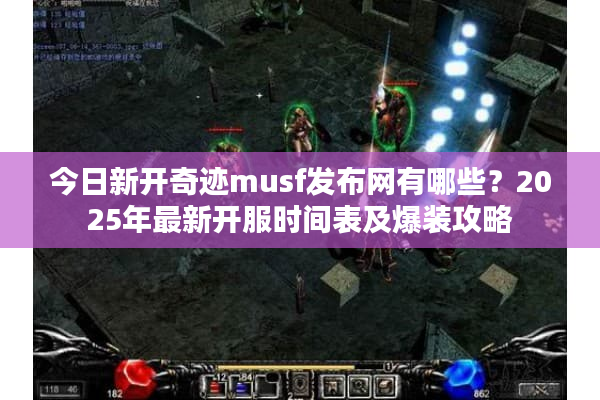 今日新开奇迹musf发布网有哪些?2025年最新开服时间表及爆装攻略 今日新开奇迹musf发布网有哪些?2025年最新开服时间表及爆装攻略