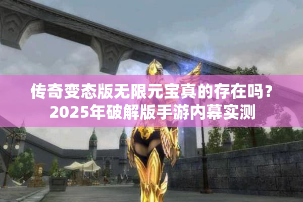 传奇变态版无限元宝真的存在吗?2025年破解版手游内幕实测 传奇变态版无限元宝真的存在吗?2025年破解版手游内幕实测