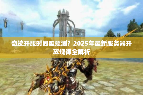 奇迹开服时间难预测?2025年最新服务器开放规律全解析 奇迹开服时间难预测?2025年最新服务器开放规律全解析