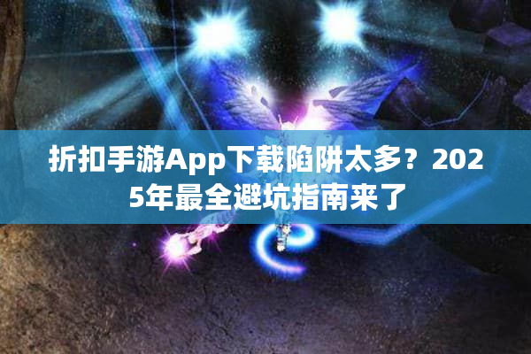 折扣手游App下载陷阱太多？2025年最全避坑指南来了