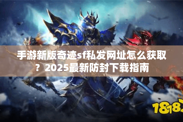 手游新版奇迹sf私发网址怎么获取?2025最新防封下载指南 手游新版奇迹sf私发网址怎么获取?2025最新防封下载指南