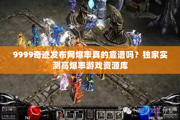 9999奇迹发布网爆率真的靠谱吗？独家实测高爆率游戏资源库