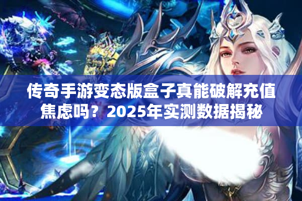 传奇手游变态版盒子真能破解充值焦虑吗？2025年实测数据揭秘