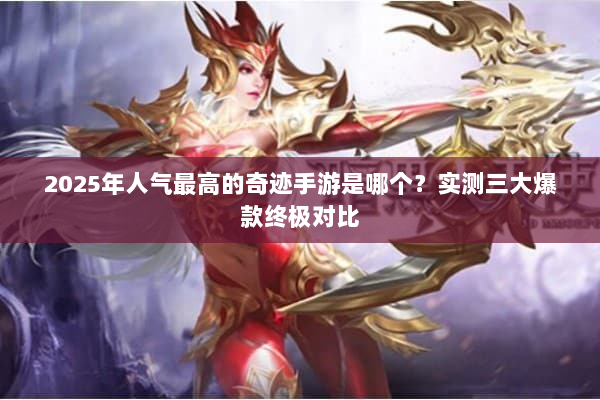 2025年人气最高的奇迹手游是哪个？实测三大爆款终极对比