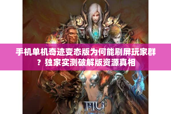 手机单机奇迹变态版为何能刷屏玩家群？独家实测破解版资源真相