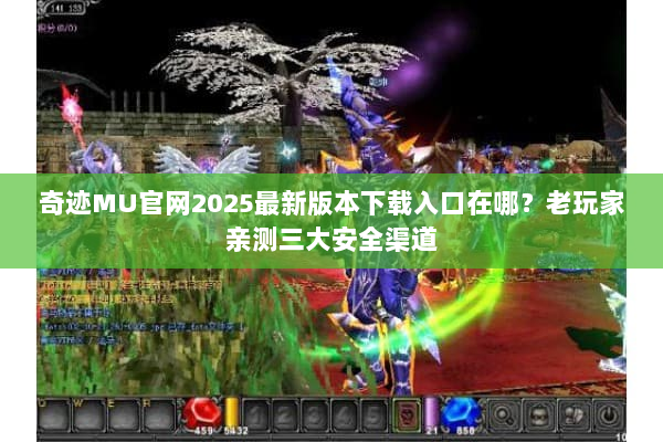 奇迹MU官网2025最新版本下载入口在哪？老玩家亲测三大安全渠道