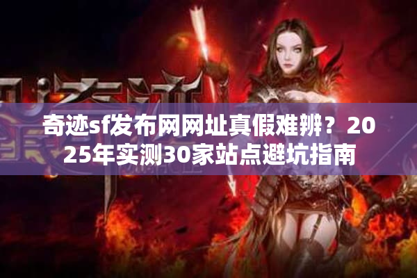 奇迹sf发布网网址真假难辨？2025年实测30家站点避坑指南