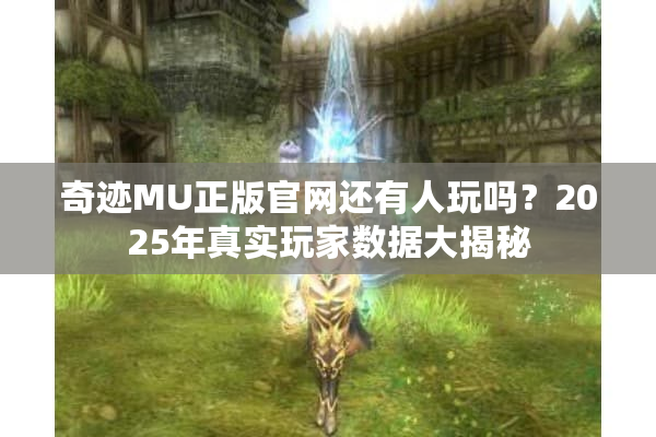奇迹MU正版官网还有人玩吗?2025年真实玩家数据大揭秘 奇迹MU正版官网还有人玩吗?2025年真实玩家数据大揭秘