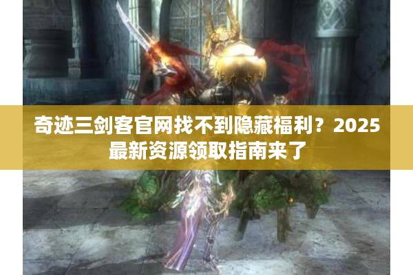 奇迹三剑客官网找不到隐藏福利?2025最新资源领取指南来了 奇迹三剑客官网找不到隐藏福利?2025最新资源领取指南来了