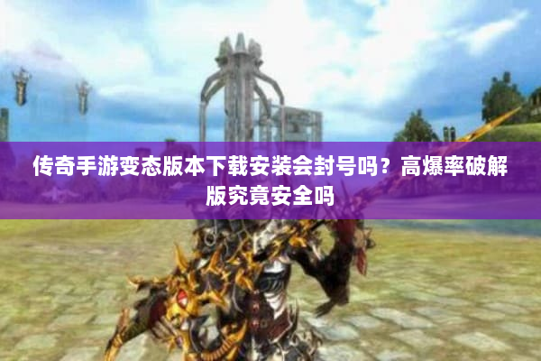 传奇手游变态版本下载安装会封号吗？高爆率破解版究竟安全吗