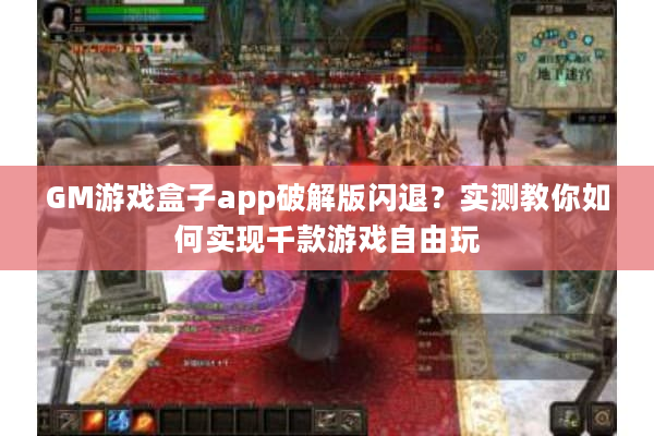 GM游戏盒子app破解版闪退？实测教你如何实现千款游戏自由玩