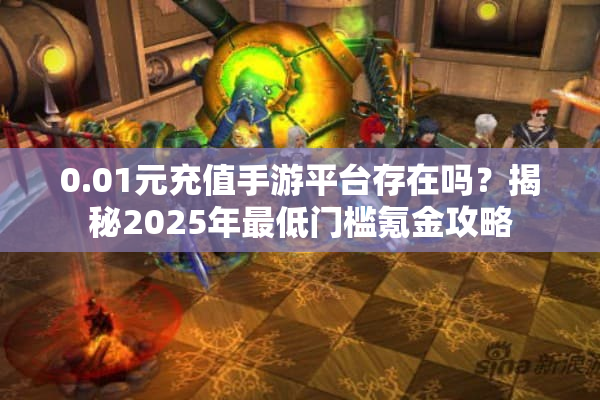 0.01元充值手游平台存在吗?揭秘2025年最低门槛氪金攻略 0.01元充值手游平台存在吗?揭秘2025年最低门槛氪金攻略