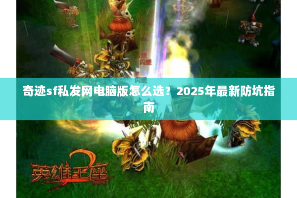奇迹sf私发网电脑版怎么选？2025年最新防坑指南