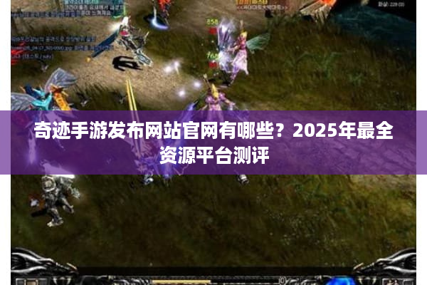 奇迹手游发布网站官网有哪些？2025年最全资源平台测评