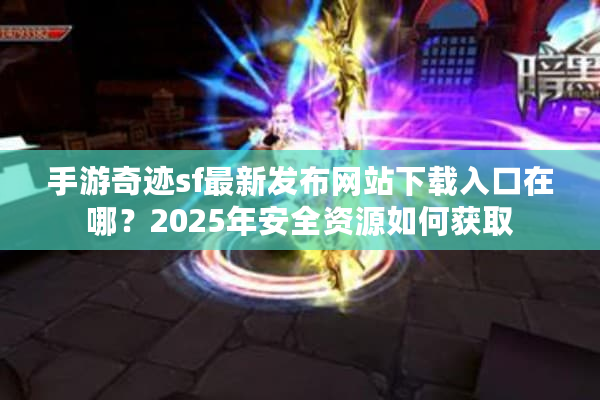 手游奇迹sf最新发布网站下载入口在哪?2025年安全资源如何获取 手游奇迹sf最新发布网站下载入口在哪?2025年安全资源如何获取
