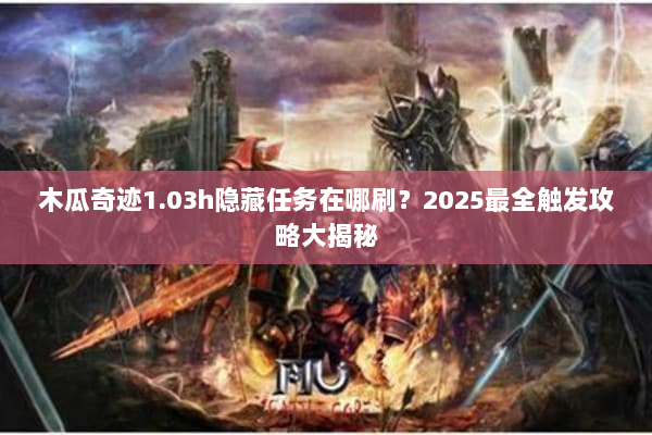 木瓜奇迹1.03h隐藏任务在哪刷？2025最全触发攻略大揭秘