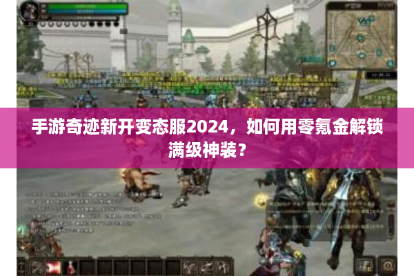 手游奇迹新开变态服2024，如何用零氪金解锁满级神装？